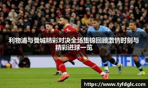 利物浦与曼城精彩对决全场集锦回顾激情时刻与精彩进球一览