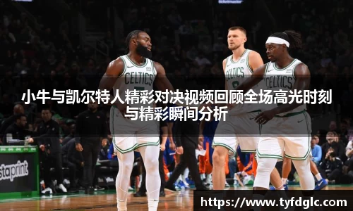 小牛与凯尔特人精彩对决视频回顾全场高光时刻与精彩瞬间分析