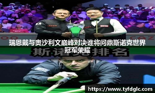 瑞恩戴与奥沙利文巅峰对决谁将问鼎斯诺克世界冠军荣耀